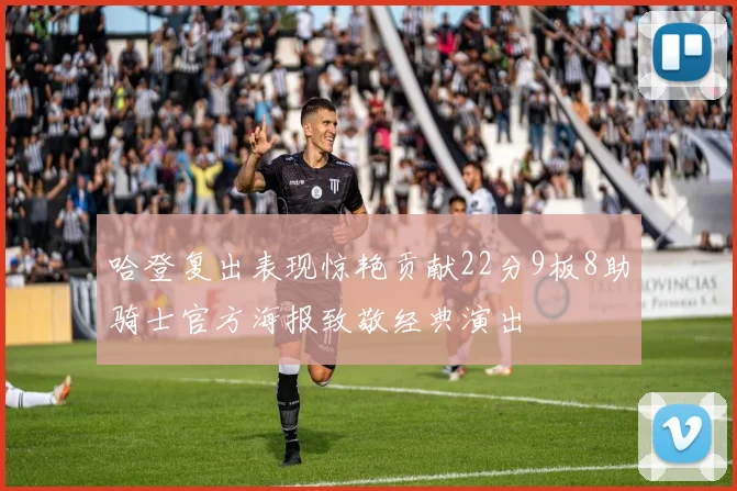 哈登复出表现惊艳贡献22分9板8助骑士官方海报致敬经典演出