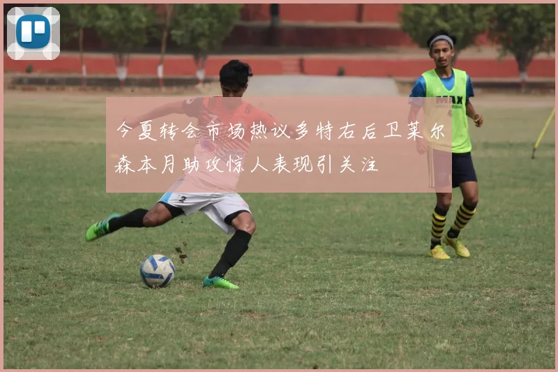 今夏转会市场热议多特右后卫莱尔森本月助攻惊人表现引关注