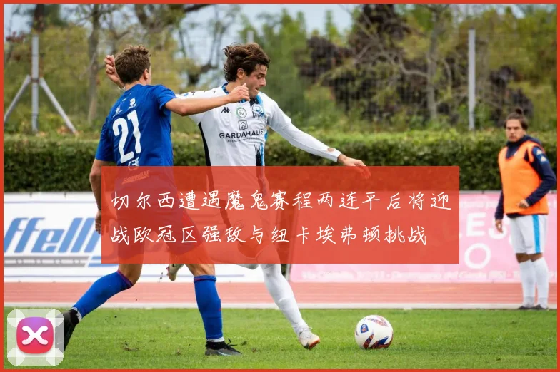 切尔西遭遇魔鬼赛程两连平后将迎战欧冠区强敌与纽卡埃弗顿挑战