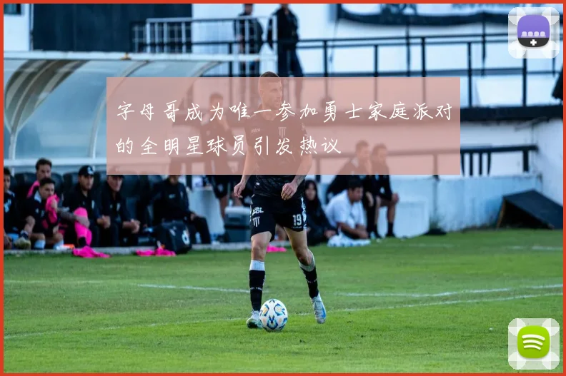 字母哥成为唯一参加勇士家庭派对的全明星球员引发热议