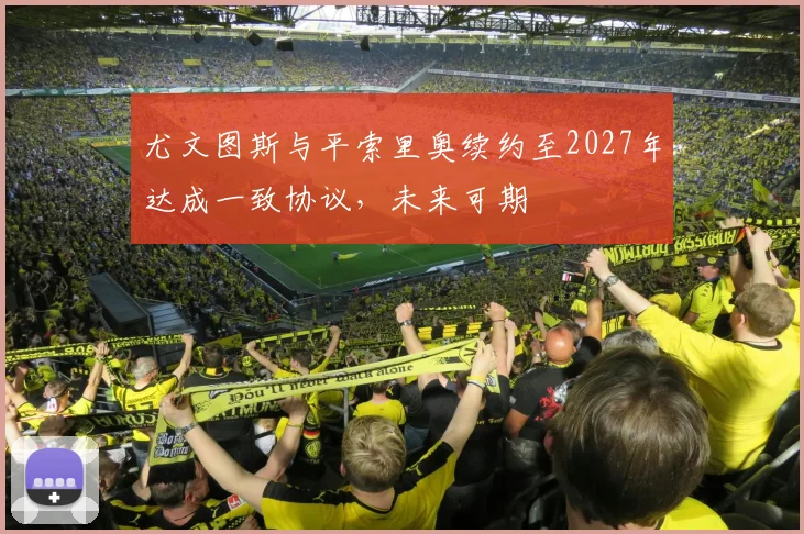 尤文图斯与平索里奥续约至2027年达成一致协议，未来可期