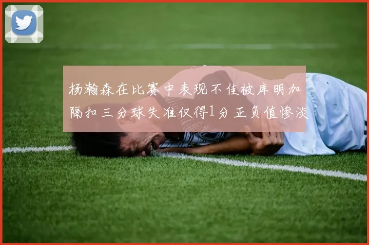 杨瀚森在比赛中表现不佳被库明加隔扣三分球失准仅得1分正负值惨淡11