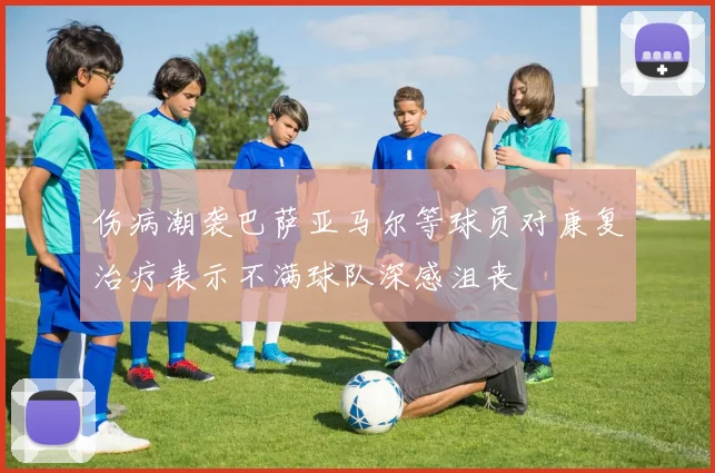 伤病潮袭巴萨亚马尔等球员对康复治疗表示不满球队深感沮丧
