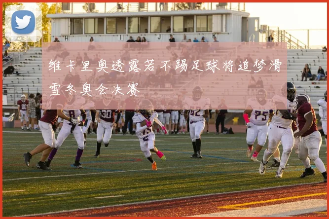 维卡里奥透露若不踢足球将追梦滑雪冬奥会决赛