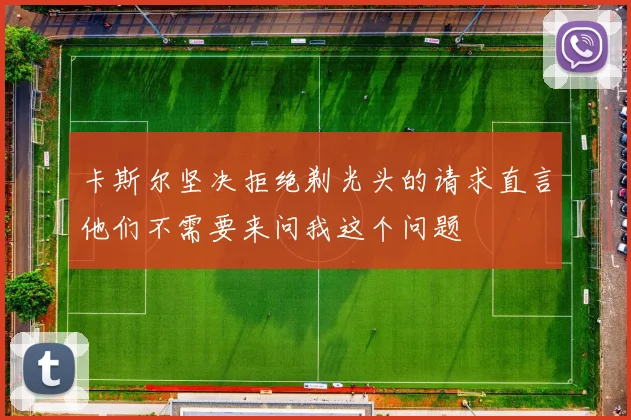 卡斯尔坚决拒绝剃光头的请求直言他们不需要来问我这个问题