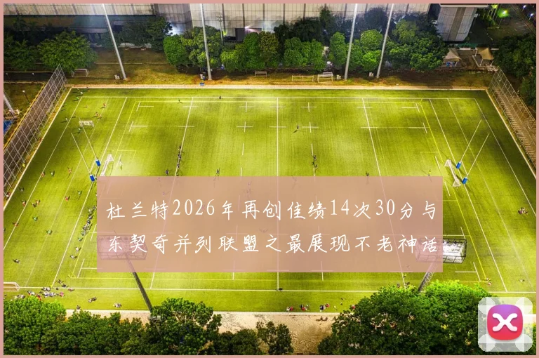 杜兰特2026年再创佳绩14次30分与东契奇并列联盟之最展现不老神话
