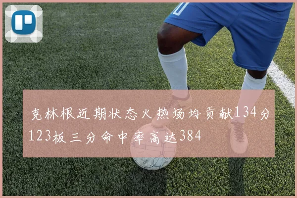克林根近期状态火热场均贡献134分123板三分命中率高达384