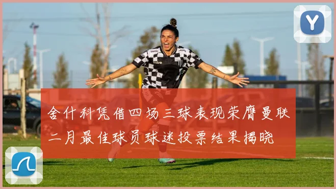 舍什科凭借四场三球表现荣膺曼联二月最佳球员球迷投票结果揭晓