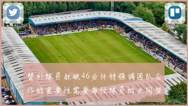 替补球员狂砍46分怀特强调团队合作的重要性需要每位球员的共同努力