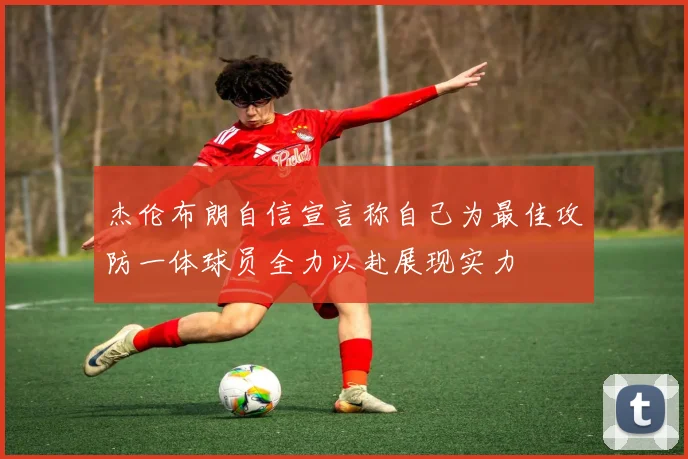 杰伦布朗自信宣言称自己为最佳攻防一体球员全力以赴展现实力