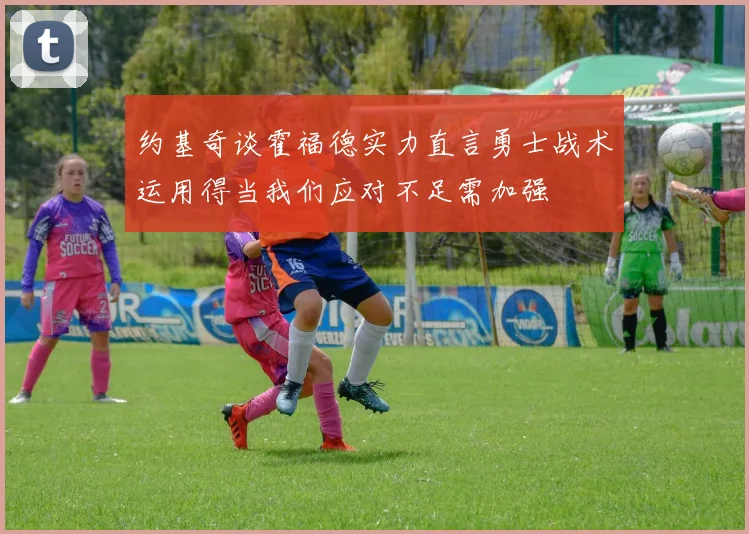 约基奇谈霍福德实力直言勇士战术运用得当我们应对不足需加强