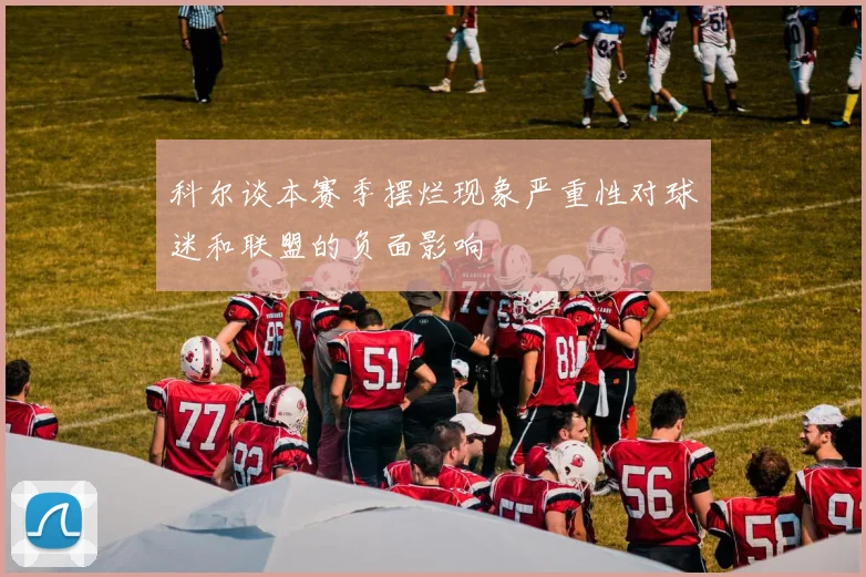 科尔谈本赛季摆烂现象严重性对球迷和联盟的负面影响