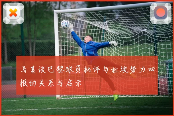 马基谈巴黎球员批评与杜埃努力回报的关系与启示