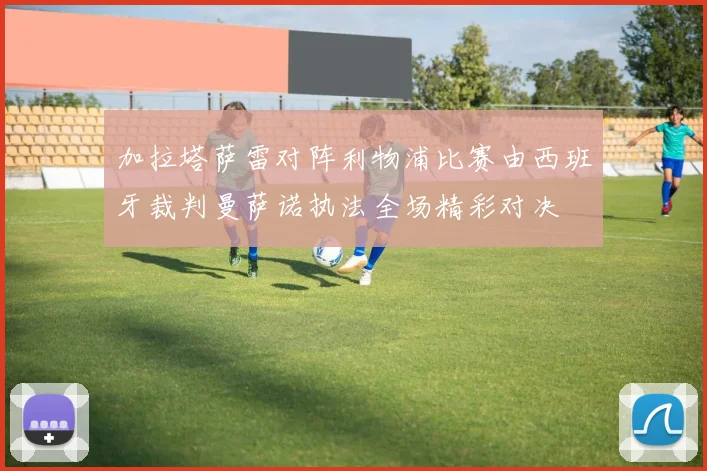 加拉塔萨雷对阵利物浦比赛由西班牙裁判曼萨诺执法全场精彩对决