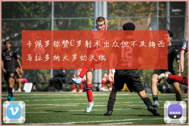 卡佩罗称赞C罗射术出众但不及梅西马拉多纳大罗的天赋