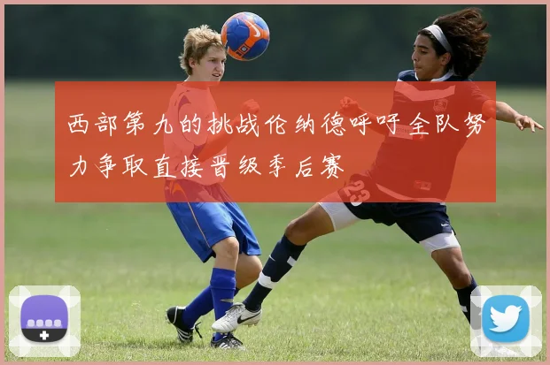 西部第九的挑战伦纳德呼吁全队努力争取直接晋级季后赛