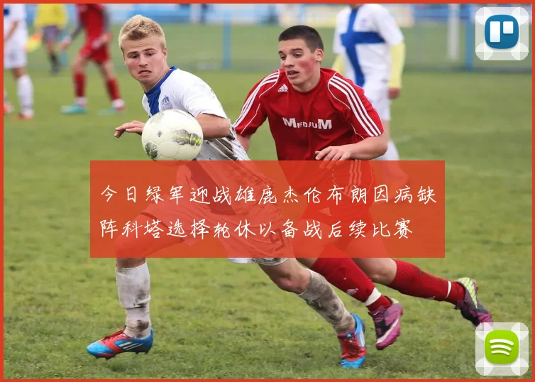 今日绿军迎战雄鹿杰伦布朗因病缺阵科塔选择轮休以备战后续比赛