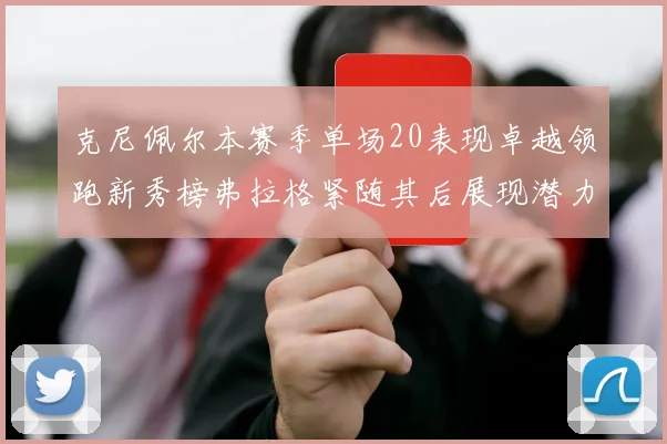 克尼佩尔本赛季单场20表现卓越领跑新秀榜弗拉格紧随其后展现潜力