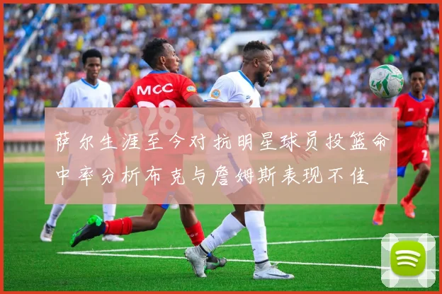 萨尔生涯至今对抗明星球员投篮命中率分析布克与詹姆斯表现不佳
