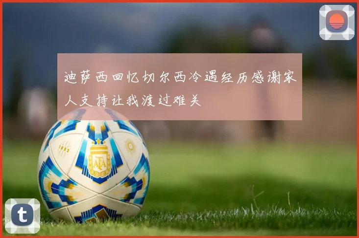 迪萨西回忆切尔西冷遇经历感谢家人支持让我渡过难关