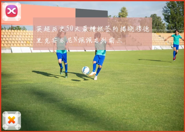 英超历史50大最糟糕签约揭晓穆德里克安东尼N佩佩名列前三