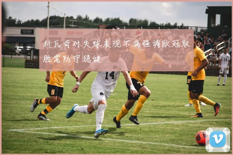 科瓦奇对失球表现不满强调欧冠取胜需防守稳健