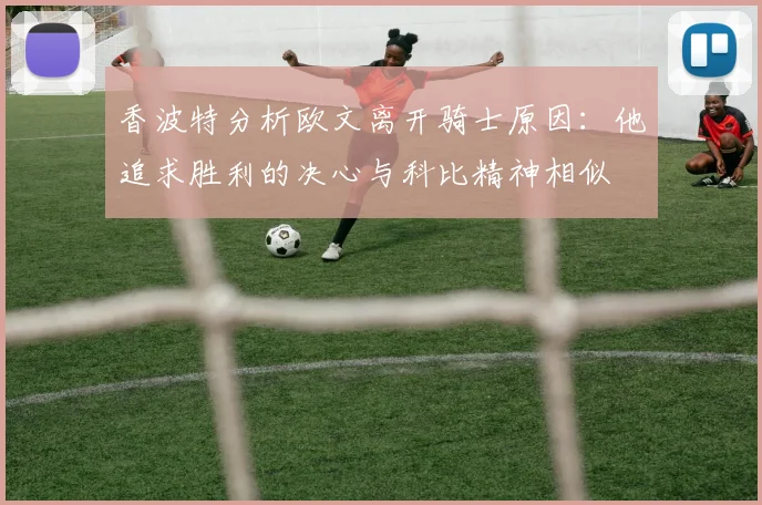 香波特分析欧文离开骑士原因：他追求胜利的决心与科比精神相似