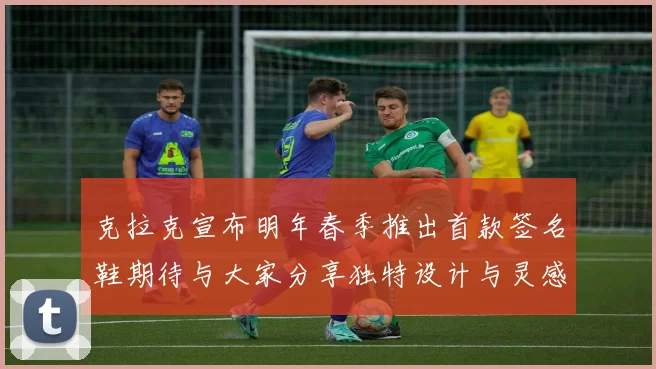 克拉克宣布明年春季推出首款签名鞋期待与大家分享独特设计与灵感