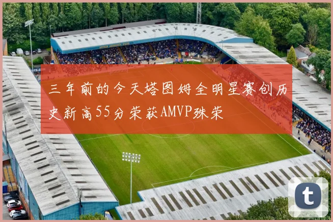 三年前的今天塔图姆全明星赛创历史新高55分荣获AMVP殊荣