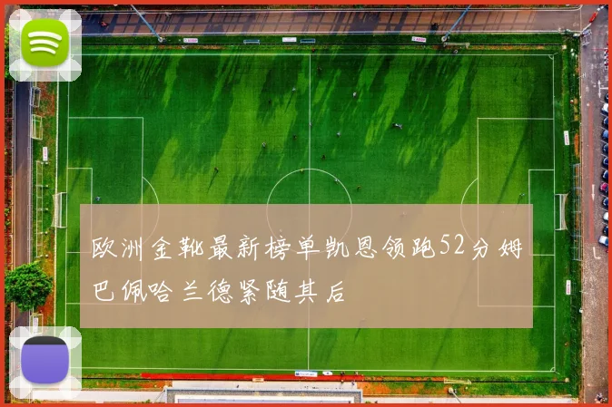 欧洲金靴最新榜单凯恩领跑52分姆巴佩哈兰德紧随其后