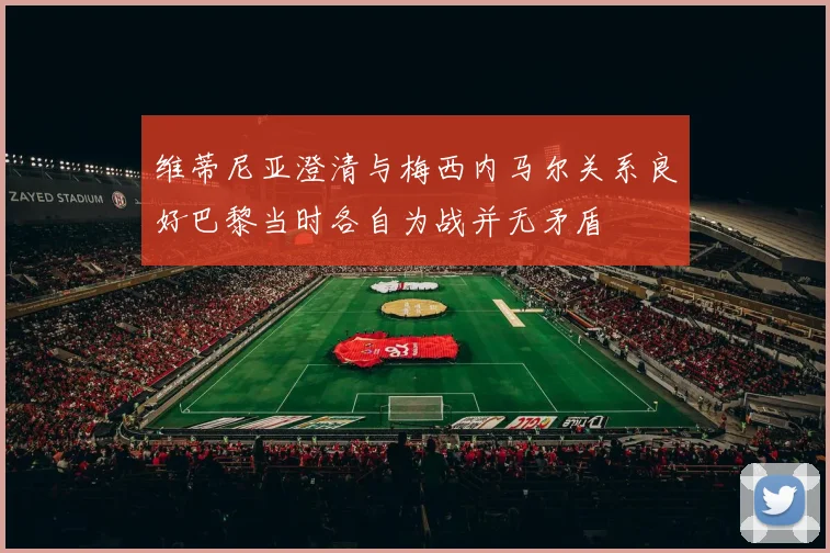 维蒂尼亚澄清与梅西内马尔关系良好巴黎当时各自为战并无矛盾